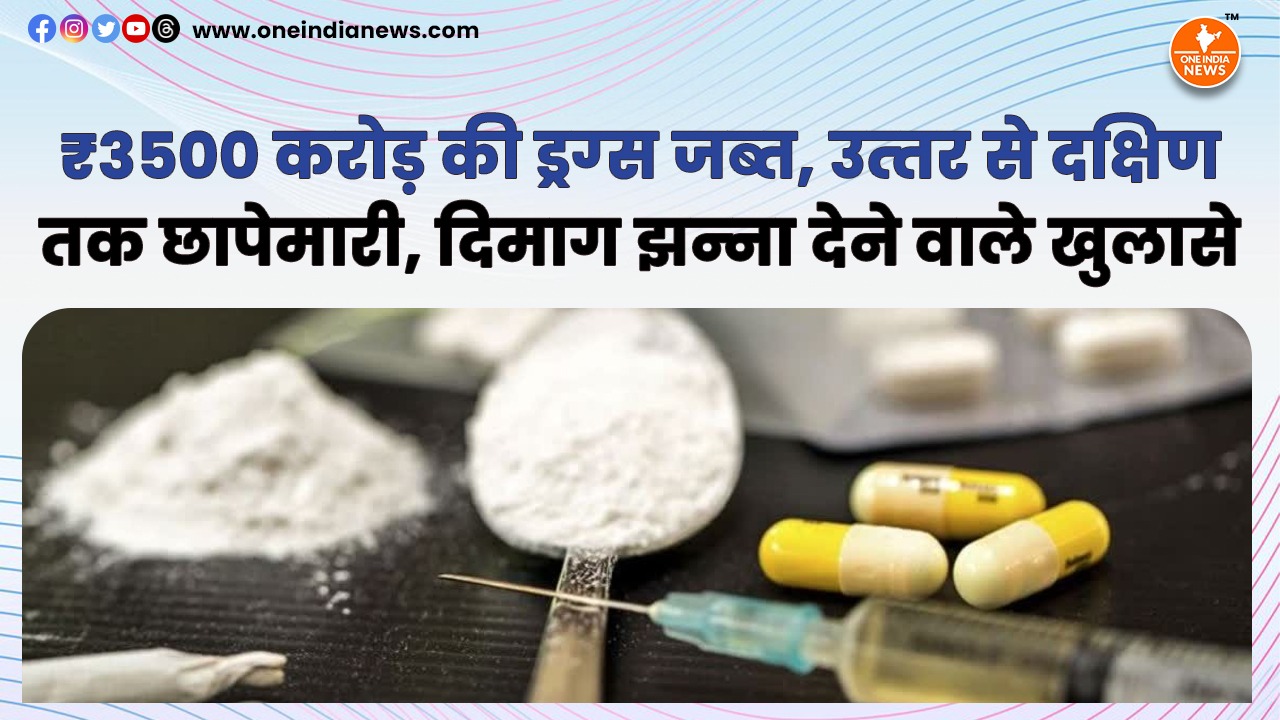 ₹3500 करोड़ की ड्रग्‍स जब्‍त, उत्‍तर से दक्षिण तक छापेमारी, दिमाग झन्‍ना देने वाले खुलासे