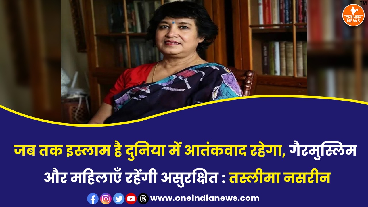 जब तक इस्लाम है दुनिया में आतंकवाद रहेगा, गैरमुस्लिम और महिलाएँ रहेंगी असुरक्षित : तस्लीमा नसरीन