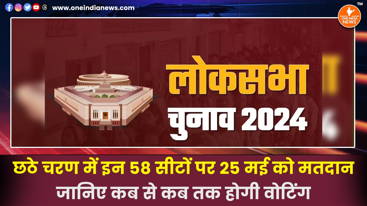 छठे चरण में इन 58 सीटों पर 25 मई को मतदान, जानिए कब से कब तक होगी वोटिंग