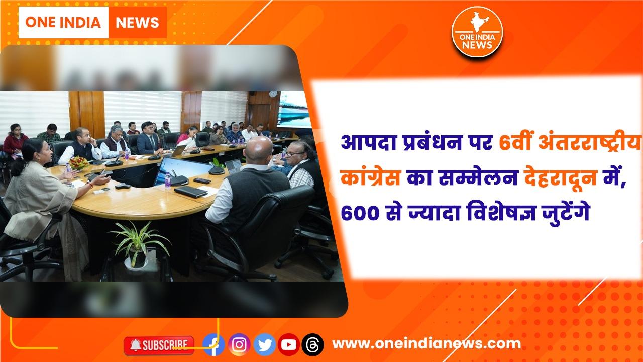 आपदा प्रबंधन पर 6वीं अंतरराष्ट्रीय कांग्रेस का सम्मेलन देहरादून में, 600 से ज्यादा विशेषज्ञ जुटेंगे