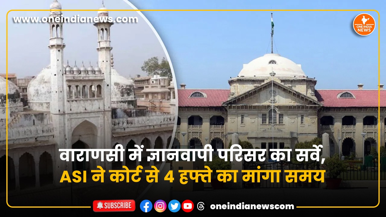 वाराणसी में ज्ञानवापी परिसर का सर्वे, ASI ने कोर्ट से 4 हफ्ते का मांगा समय